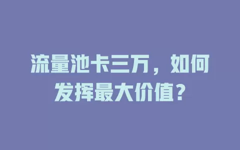 流量池卡三万，如何发挥最大价值？