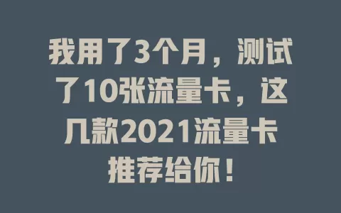 我用了3个月，测试了10张流量卡，这几款2021流量卡推荐给你！