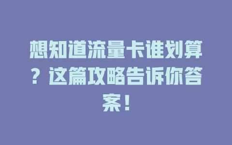 想知道流量卡谁划算？这篇攻略告诉你答案！