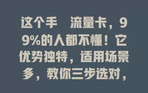 这个手檆流量卡，99%的人都不懂！它优势独特，适用场景多，教你三步选对，畅享便捷网络
