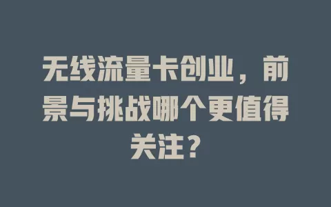 无线流量卡创业，前景与挑战哪个更值得关注？
