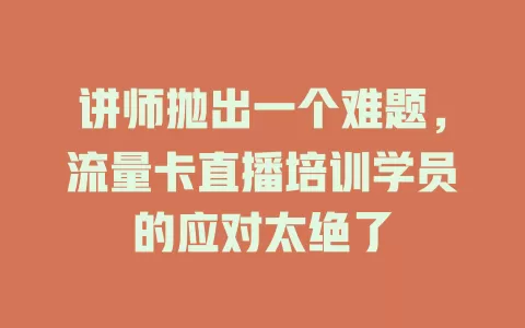 讲师抛出一个难题，流量卡直播培训学员的应对太绝了