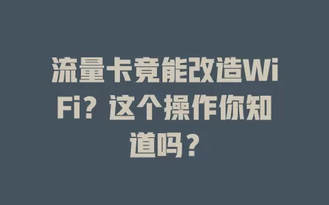 流量卡竟能改造WiFi？这个操作你知道吗？