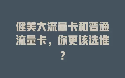健美大流量卡和普通流量卡，你更该选谁？