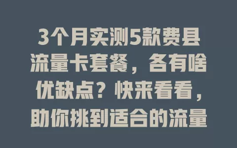 3个月实测5款费县流量卡套餐，各有啥优缺点？快来看看，助你挑到适合的流量卡，让用网更高效便捷！