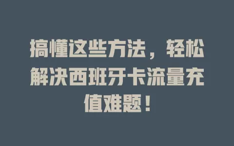搞懂这些方法，轻松解决西班牙卡流量充值难题！