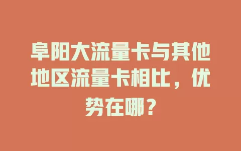 阜阳大流量卡与其他地区流量卡相比，优势在哪？