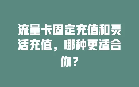 流量卡固定充值和灵活充值,哪种更适合你?
