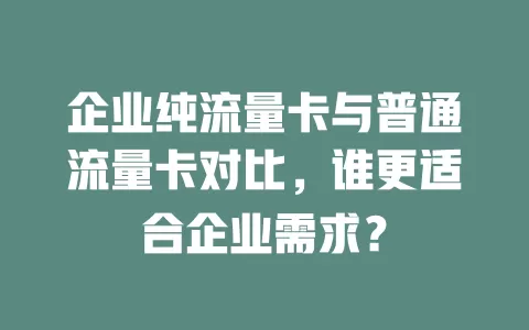 企业纯流量卡与普通流量卡对比，谁更适合企业需求？