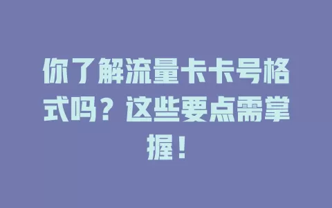你了解流量卡卡号格式吗？这些要点需掌握！