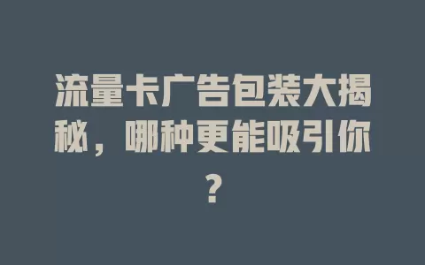 流量卡广告包装大揭秘，哪种更能吸引你？