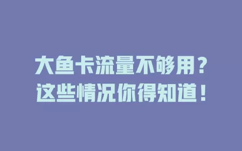 大鱼卡流量不够用？这些情况你得知道！