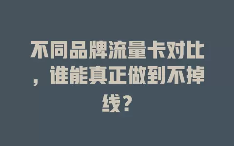不同品牌流量卡对比，谁能真正做到不掉线？