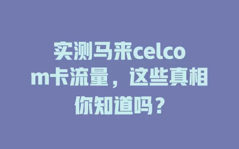 实测马来celcom卡流量，这些真相你知道吗？