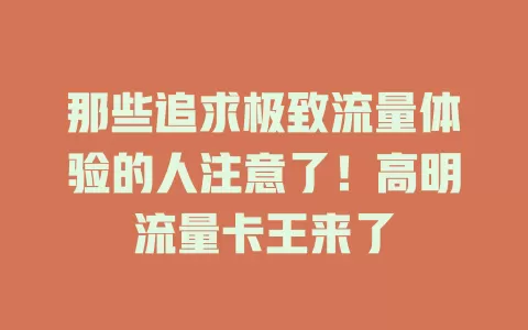 那些追求极致流量体验的人注意了！高明流量卡王来了