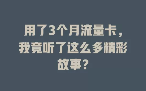 用了3个月流量卡，我竟听了这么多精彩故事？