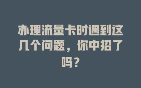 办理流量卡时遇到这几个问题，你中招了吗？