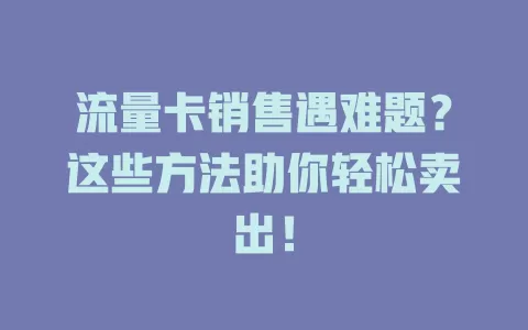 流量卡销售遇难题？这些方法助你轻松卖出！