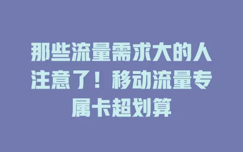 那些流量需求大的人注意了！移动流量专属卡超划算