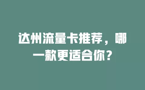 达州流量卡推荐，哪一款更适合你？