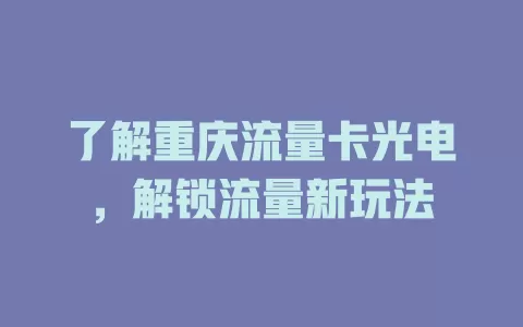 了解重庆流量卡光电，解锁流量新玩法