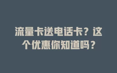 流量卡送电话卡？这个优惠你知道吗？