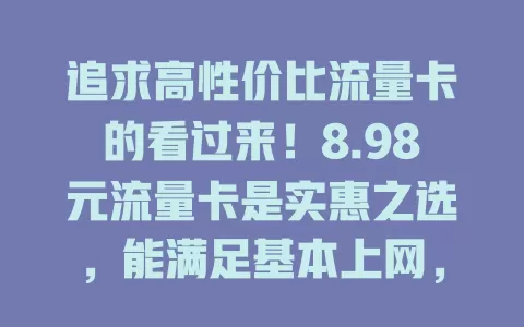 追求高性价比流量卡的看过来!8.98元流量卡是实惠之选,能满足基本上网,含通用流量,办理不复杂。虽额度不如高价套餐,但轻度上网用户够用,选卡还得关注细节,它或许就是你的上网好帮手