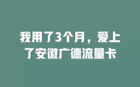 我用了3个月，爱上了安徽广德流量卡