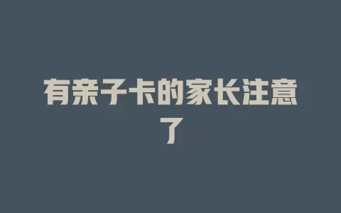 有亲子卡的家长注意了