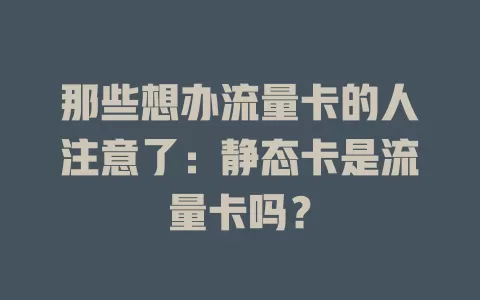 那些想办流量卡的人注意了：静态卡是流量卡吗？