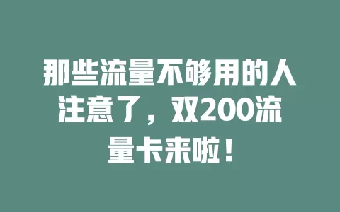 那些流量不够用的人注意了，双200流量卡来啦！