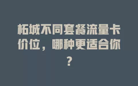 柘城不同套餐流量卡价位，哪种更适合你？