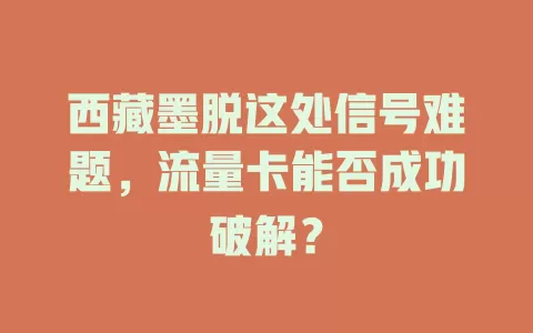 西藏墨脱这处信号难题，流量卡能否成功破解？