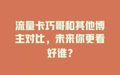 流量卡巧哥和其他博主对比，未来你更看好谁？