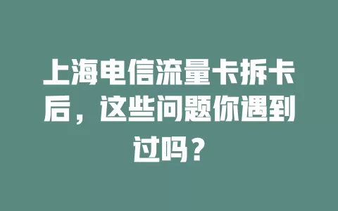 上海电信流量卡拆卡后，这些问题你遇到过吗？