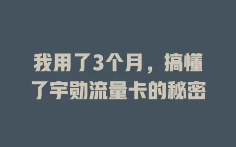 我用了3个月，搞懂了宇勋流量卡的秘密