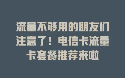 流量不够用的朋友们注意了！电信卡流量卡套餐推荐来啦
