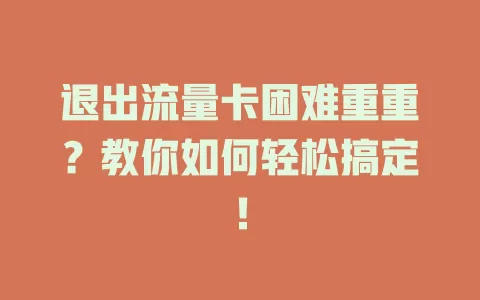 退出流量卡困难重重？教你如何轻松搞定！