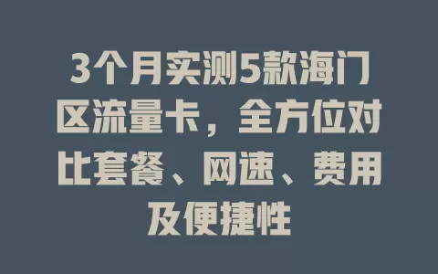 3个月实测5款海门区流量卡，全方位对比套餐、网速、费用及便捷性