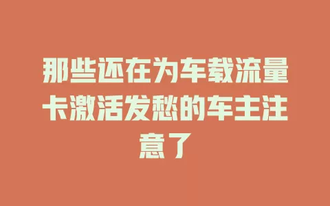 那些还在为车载流量卡激活发愁的车主注意了