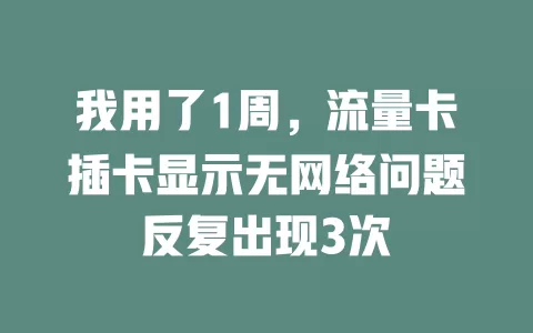 我用了1周，流量卡插卡显示无网络问题反复出现3次