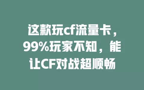 这款玩cf流量卡，99%玩家不知，能让CF对战超顺畅