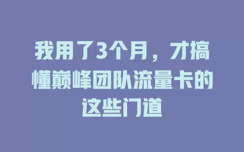 我用了3个月，才搞懂巅峰团队流量卡的这些门道
