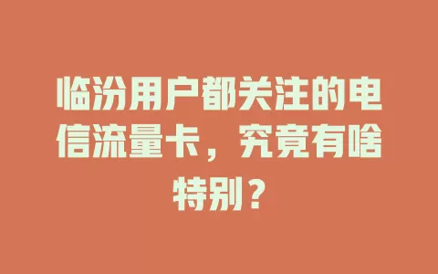 临汾用户都关注的电信流量卡，究竟有啥特别？