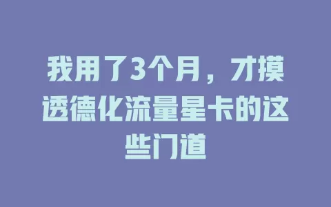 我用了3个月，才摸透德化流量星卡的这些门道