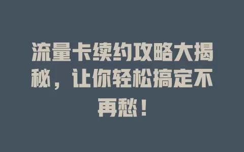 流量卡续约攻略大揭秘,让你轻松搞定不再愁!