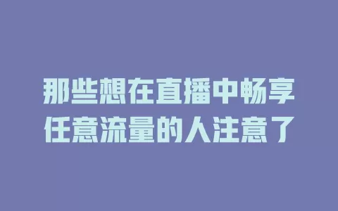 那些想在直播中畅享任意流量的人注意了