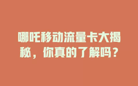哪吒移动流量卡大揭秘，你真的了解吗？