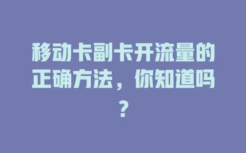 移动卡副卡开流量的正确方法，你知道吗？
