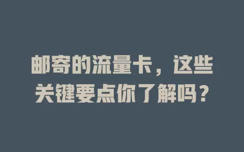 邮寄的流量卡，这些关键要点你了解吗？